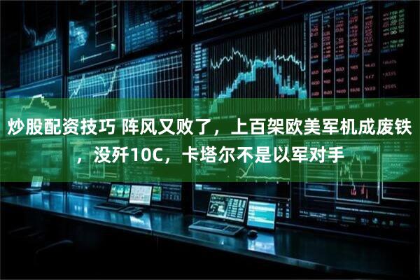 炒股配资技巧 阵风又败了，上百架欧美军机成废铁，没歼10C，卡塔尔不是以军对手
