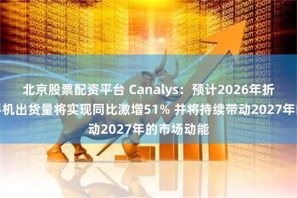 北京股票配资平台 Canalys：预计2026年折叠屏智能手机出货量将实现同比激增51% 并将持续带动2027年的市场动能