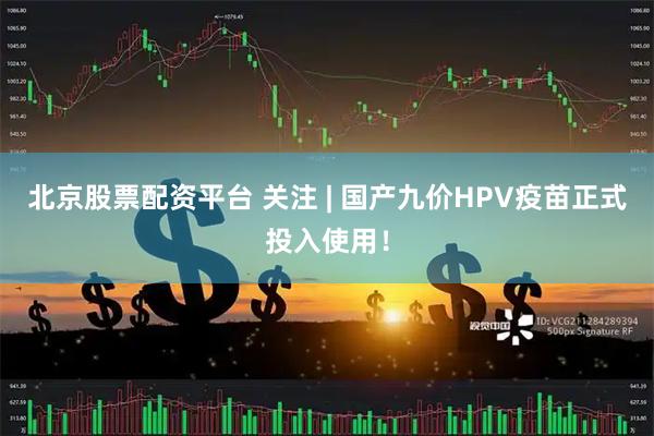 北京股票配资平台 关注 | 国产九价HPV疫苗正式投入使用！