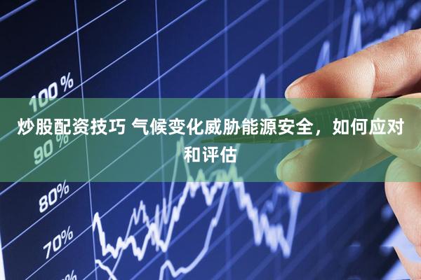 炒股配资技巧 气候变化威胁能源安全，如何应对和评估