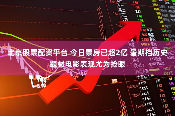 北京股票配资平台 今日票房已超2亿 暑期档历史题材电影表现尤为抢眼