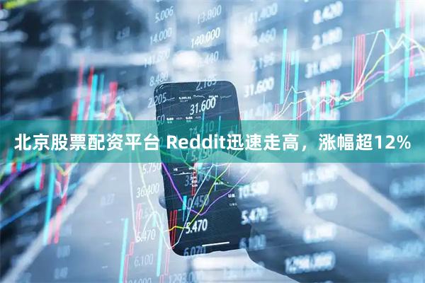 北京股票配资平台 Reddit迅速走高，涨幅超12%