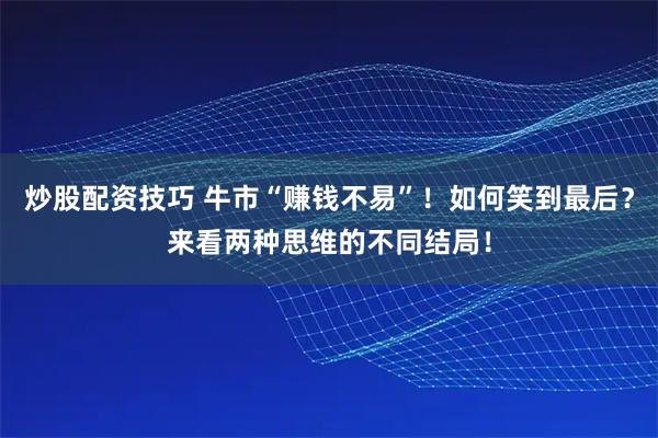 炒股配资技巧 牛市“赚钱不易”！如何笑到最后？来看两种思维的不同结局！