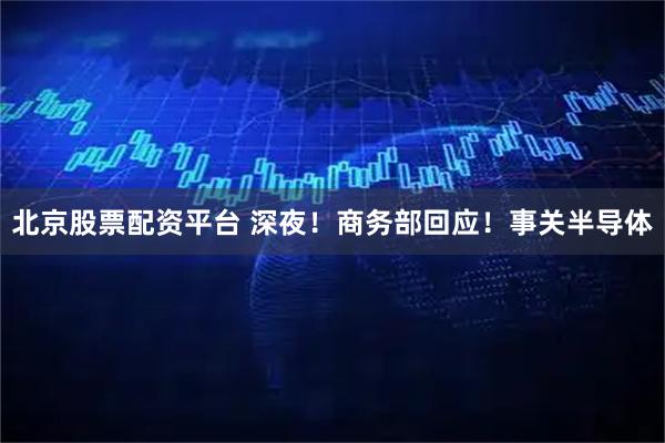 北京股票配资平台 深夜！商务部回应！事关半导体