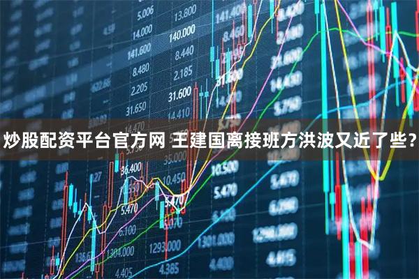 炒股配资平台官方网 王建国离接班方洪波又近了些？