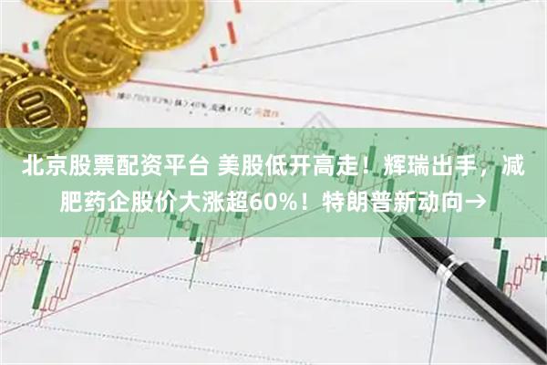 北京股票配资平台 美股低开高走！辉瑞出手，减肥药企股价大涨超60%！特朗普新动向→