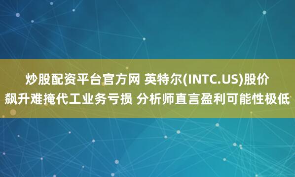 炒股配资平台官方网 英特尔(INTC.US)股价飙升难掩代工业务亏损 分析师直言盈利可能性极低