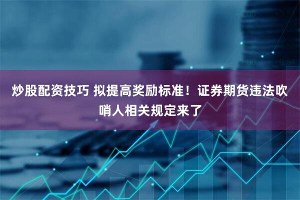 炒股配资技巧 拟提高奖励标准！证券期货违法吹哨人相关规定来了