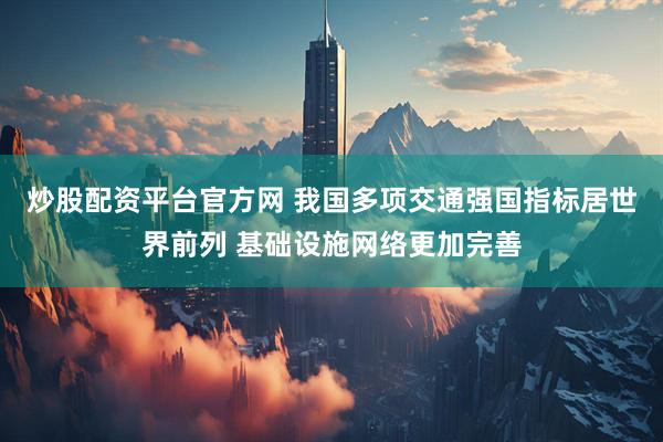 炒股配资平台官方网 我国多项交通强国指标居世界前列 基础设施网络更加完善