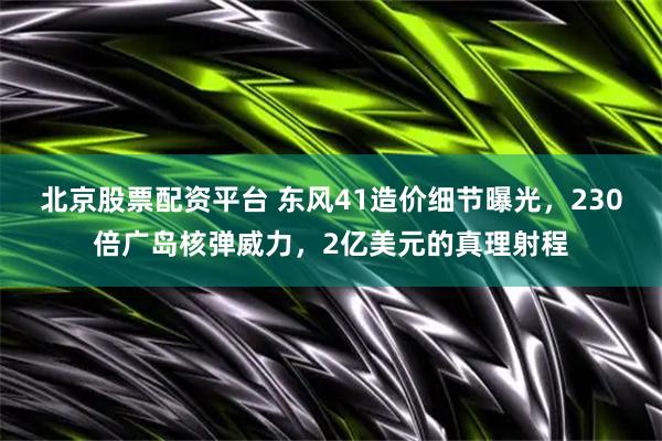 北京股票配资平台 东风41造价细节曝光，230倍广岛核弹威力，2亿美元的真理射程