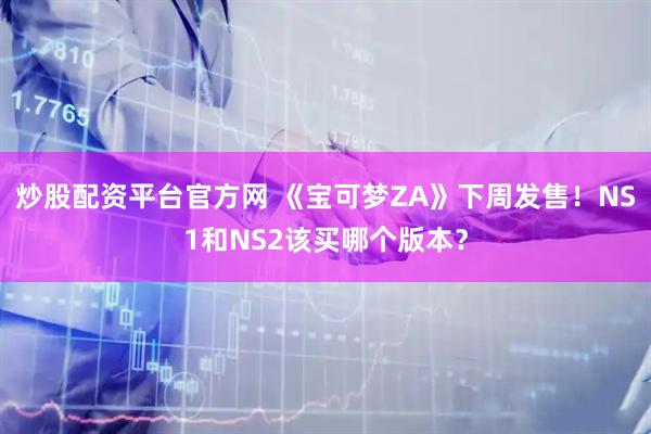 炒股配资平台官方网 《宝可梦ZA》下周发售！NS1和NS2该买哪个版本？