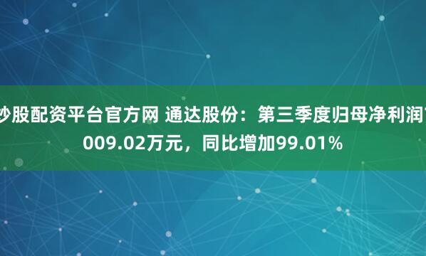 炒股配资平台官方网 通达股份:第三季度归母净利润7009.02万元,同比增加99.01%