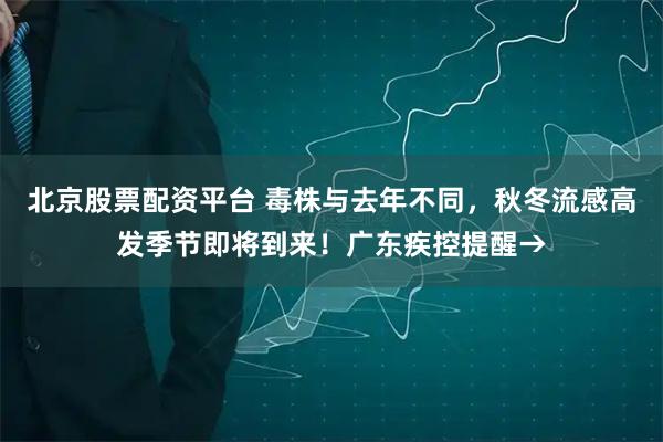 北京股票配资平台 毒株与去年不同,秋冬流感高发季节即将到来!广东疾控提醒→