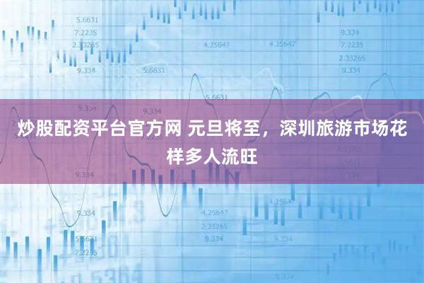 炒股配资平台官方网 元旦将至，深圳旅游市场花样多人流旺