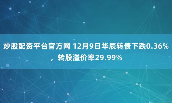 炒股配资平台官方网 12月9日华辰转债下跌0.36%，转股溢价率29.99%