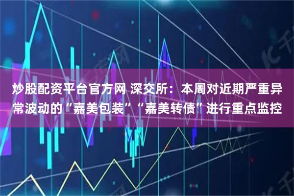 炒股配资平台官方网 深交所：本周对近期严重异常波动的“嘉美包装”“嘉美转债”进行重点监控