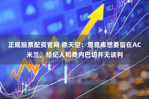 正规股票配资官网 德天空：恩昆库想要留在AC米兰，经纪人和费内巴切并无谈判