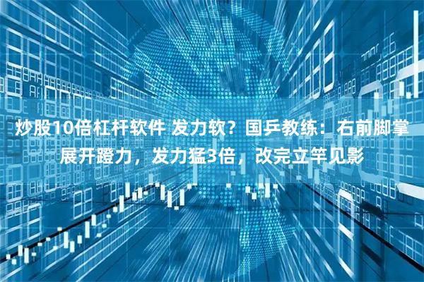 炒股10倍杠杆软件 发力软？国乒教练：右前脚掌展开蹬力，发力猛3倍，改完立竿见影