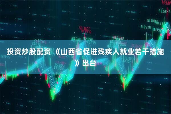 投资炒股配资 《山西省促进残疾人就业若干措施》出台