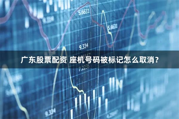 广东股票配资 座机号码被标记怎么取消?