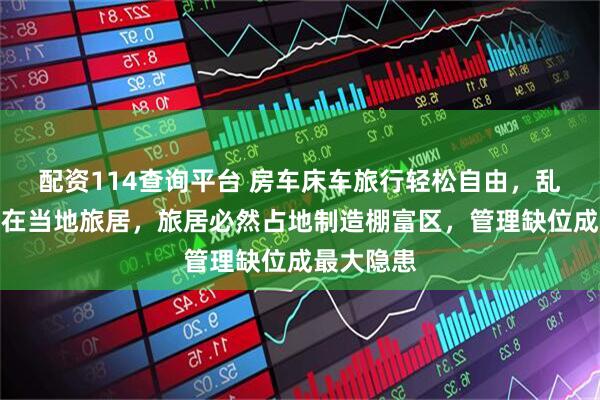 配资114查询平台 房车床车旅行轻松自由，乱象却出现在当地旅居，旅居必然占地制造棚富区，管理缺位成最大隐患