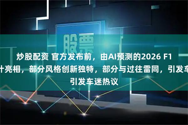 炒股配资 官方发布前，由AI预测的2026 F1涂装设计亮相，部分风格创新独特，部分与过往雷同，引发车迷热议