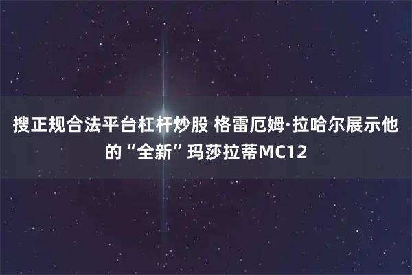 搜正规合法平台杠杆炒股 格雷厄姆·拉哈尔展示他的“全新”玛莎拉蒂MC12