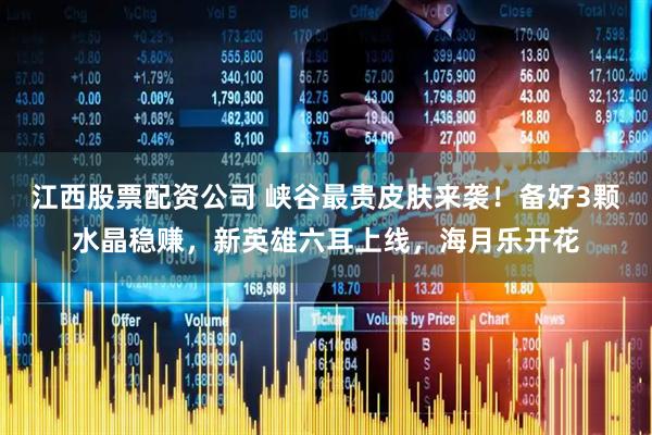 江西股票配资公司 峡谷最贵皮肤来袭！备好3颗水晶稳赚，新英雄六耳上线，海月乐开花