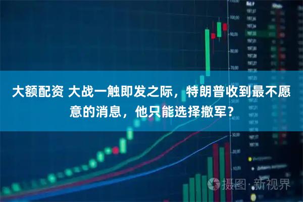 大额配资 大战一触即发之际，特朗普收到最不愿意的消息，他只能选择撤军？