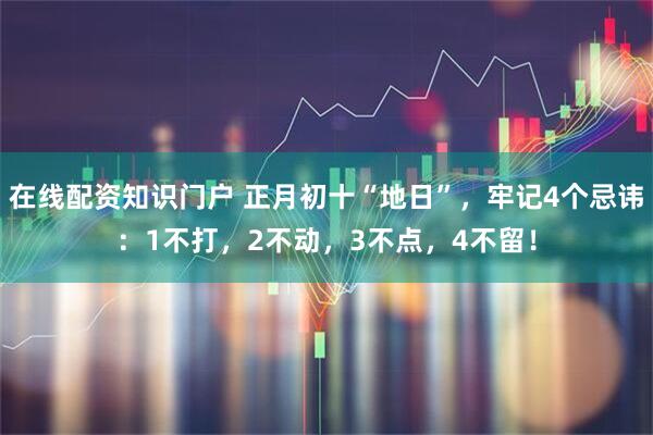 在线配资知识门户 正月初十“地日”，牢记4个忌讳：1不打，2不动，3不点，4不留！