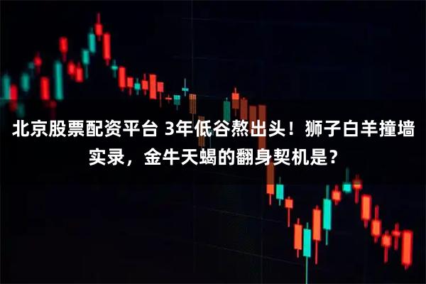 北京股票配资平台 3年低谷熬出头!狮子白羊撞墙实录,金牛天蝎的翻身契机是?