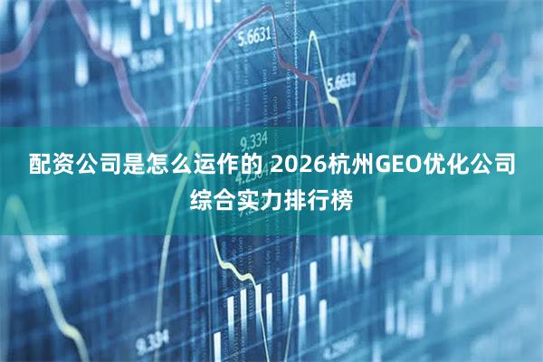 配资公司是怎么运作的 2026杭州GEO优化公司综合实力排行榜