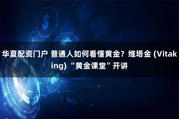 华夏配资门户 普通人如何看懂黄金？维塔金 (Vitaking) “黄金课堂”开讲