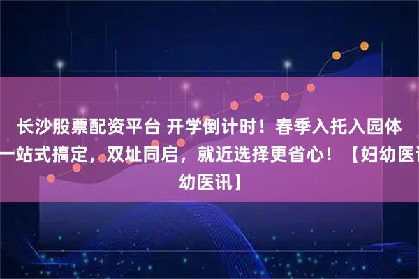 长沙股票配资平台 开学倒计时！春季入托入园体检一站式搞定，双址同启，就近选择更省心！【妇幼医讯】