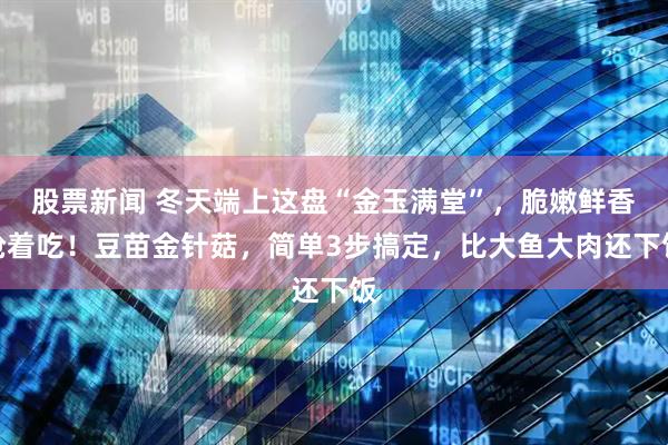 股票新闻 冬天端上这盘“金玉满堂”，脆嫩鲜香抢着吃！豆苗金针菇，简单3步搞定，比大鱼大肉还下饭