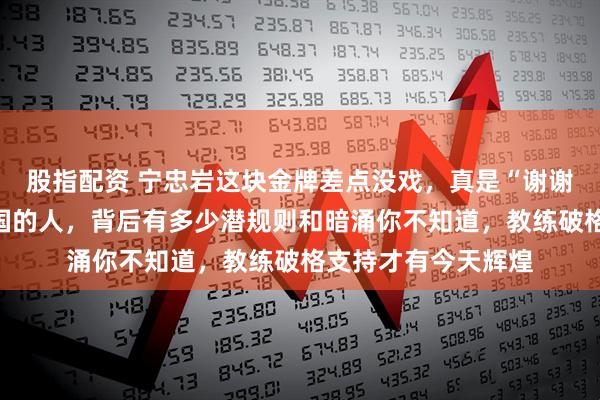 股指配资 宁忠岩这块金牌差点没戏，真是“谢谢”那些不愿放他出国的人，背后有多少潜规则和暗涌你不知道，教练破格支持才有今天辉煌