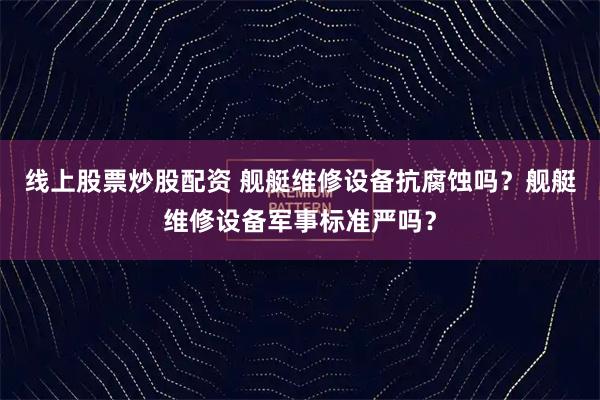 线上股票炒股配资 舰艇维修设备抗腐蚀吗?舰艇维修设备军事标准严吗?