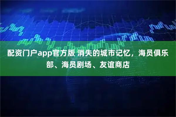 配资门户app官方版 消失的城市记忆，海员俱乐部、海员剧场、友谊商店