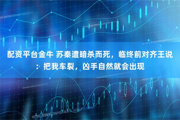 配资平台金牛 苏秦遭暗杀而死，临终前对齐王说：把我车裂，凶手自然就会出现