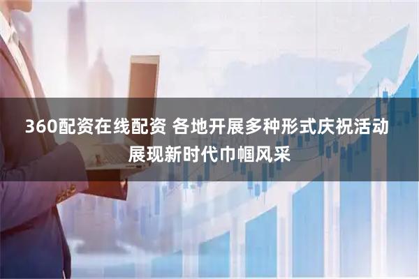 360配资在线配资 各地开展多种形式庆祝活动 展现新时代巾帼风采