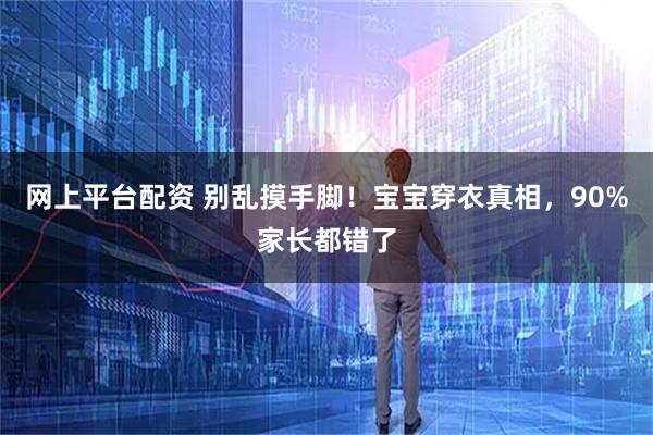 网上平台配资 别乱摸手脚!宝宝穿衣真相,90%家长都错了