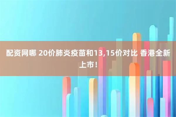 配资网哪 20价肺炎疫苗和13,15价对比 香港全新上市!