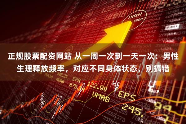 正规股票配资网站 从一周一次到一天一次:男性生理释放频率,对应不同身体状态,别搞错