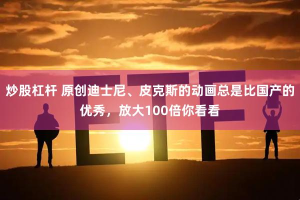 炒股杠杆 原创迪士尼、皮克斯的动画总是比国产的优秀，放大100倍你看看