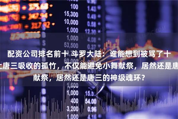 配资公司排名前十 斗罗大陆：谁能想到被骂了十几年的玉小刚让唐三吸收的孤竹，不仅能避免小舞献祭，居然还是唐三的神级魂环？