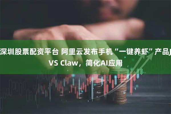 深圳股票配资平台 阿里云发布手机“一键养虾”产品JVS Claw，简化AI应用