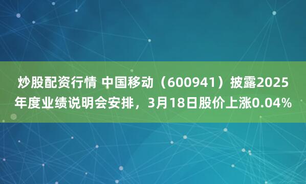 炒股配资行情 中国移动（600941）披露2025年度业绩说明会安排，3月18日股价上涨0.04%