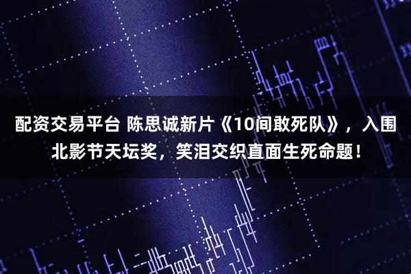 配资交易平台 陈思诚新片《10间敢死队》，入围北影节天坛奖，笑泪交织直面生死命题！