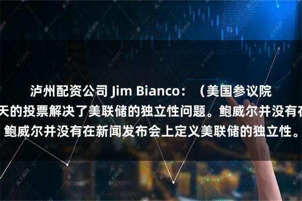 泸州配资公司 Jim Bianco：（美国参议院银行业委员会/FOMC）今天的投票解决了美联储的独立性问题。鲍威尔并没有在新闻发布会上定义美联储的独立性。（彭博电视）