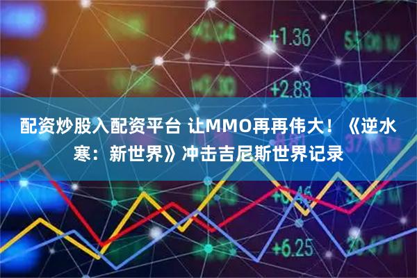 配资炒股入配资平台 让MMO再再伟大！《逆水寒：新世界》冲击吉尼斯世界记录